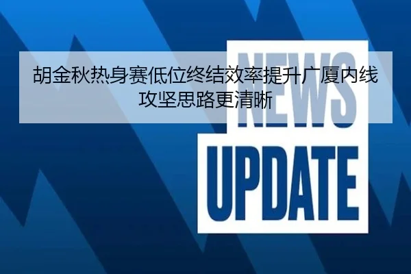 胡金秋热身赛低位终结效率提升广厦内线攻坚思路更清晰